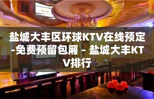 盐城大丰区环球KTV在线预定-免费预留包厢 – 盐城大丰KTV排行