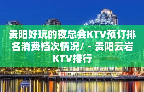 贵阳好玩的夜总会KTV预订排名消费档次情况/ – 贵阳云岩KTV排行