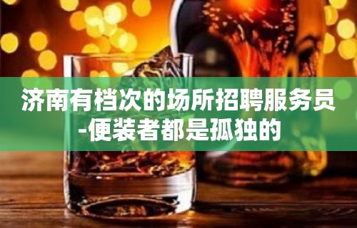 济南有档次的场所招聘服务员-便装者都是孤独的