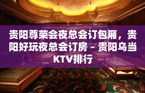 贵阳尊荣会夜总会订包厢，贵阳好玩夜总会订房 – 贵阳乌当KTV排行