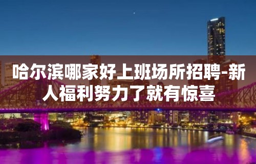 哈尔滨哪家好上班场所招聘-新人福利努力了就有惊喜