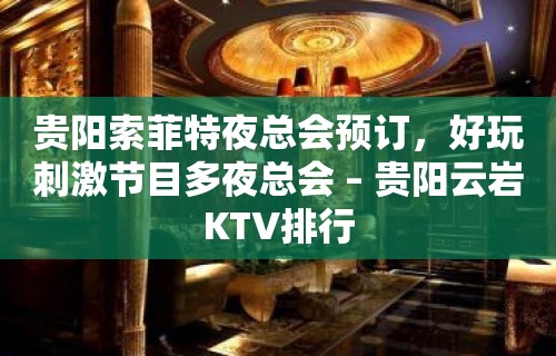 贵阳索菲特夜总会预订，好玩刺激节目多夜总会 – 贵阳云岩KTV排行