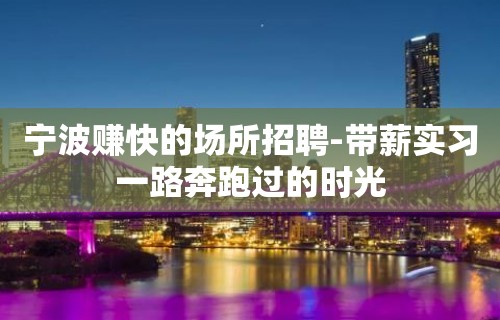 宁波赚快的场所招聘-带薪实习一路奔跑过的时光