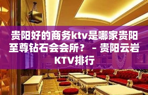 贵阳好的商务ktv是哪家贵阳至尊钻石会会所？ – 贵阳云岩KTV排行