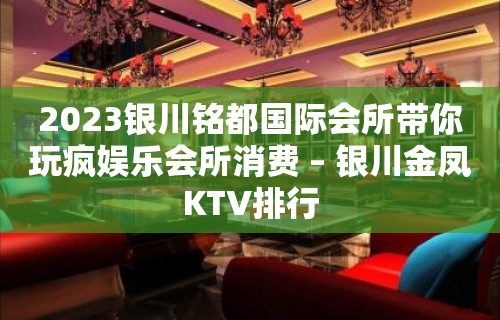 2023银川铭都国际会所带你玩疯娱乐会所消费 – 银川金凤KTV排行