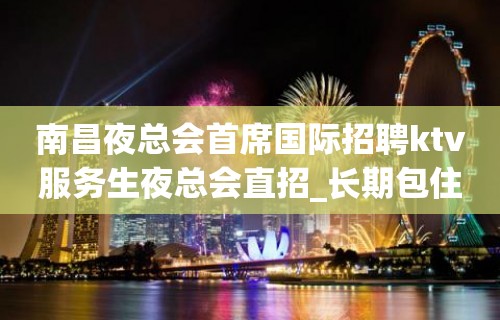 南昌夜总会首席国际招聘ktv服务生夜总会直招_长期包住