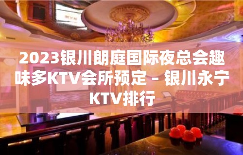 2023银川朗庭国际夜总会趣味多KTV会所预定 – 银川永宁KTV排行