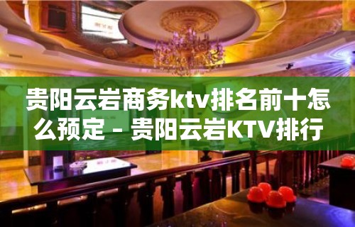 贵阳云岩商务ktv排名前十怎么预定 – 贵阳云岩KTV排行