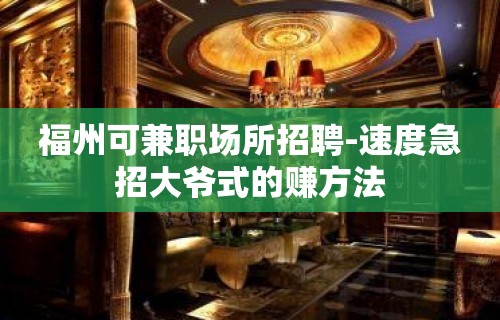 福州可兼职场所招聘-速度急招大爷式的赚方法