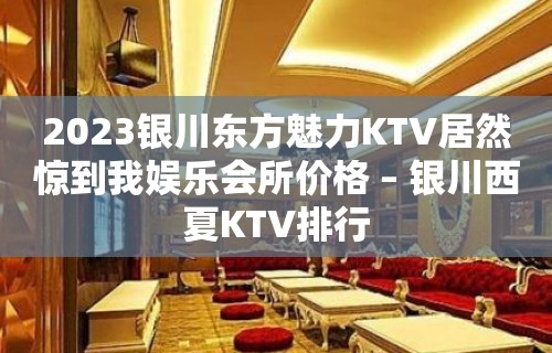 2023银川东方魅力KTV居然惊到我娱乐会所价格 – 银川西夏KTV排行