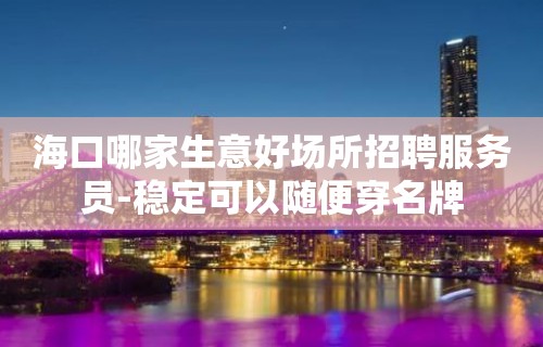 海口哪家生意好场所招聘服务员-稳定可以随便穿名牌