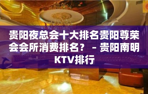 贵阳夜总会十大排名贵阳尊荣会会所消费排名？ – 贵阳南明KTV排行