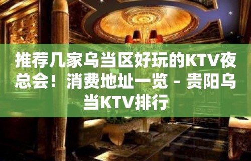 推荐几家乌当区好玩的KTV夜总会！消费地址一览 – 贵阳乌当KTV排行