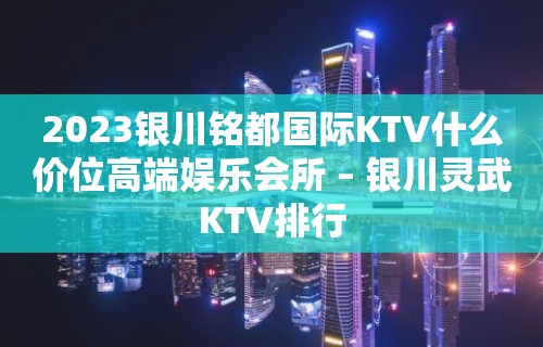 2023银川铭都国际KTV什么价位高端娱乐会所 – 银川灵武KTV排行