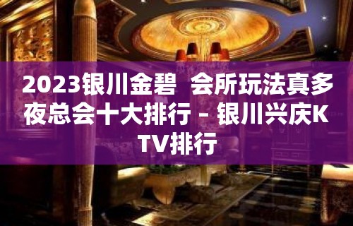 2023银川金碧  会所玩法真多夜总会十大排行 – 银川兴庆KTV排行