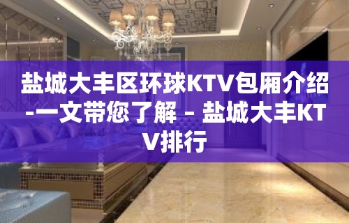 盐城大丰区环球KTV包厢介绍-一文带您了解 – 盐城大丰KTV排行