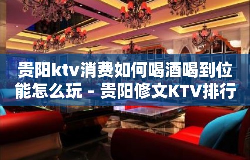 贵阳ktv消费如何喝酒喝到位能怎么玩 – 贵阳修文KTV排行