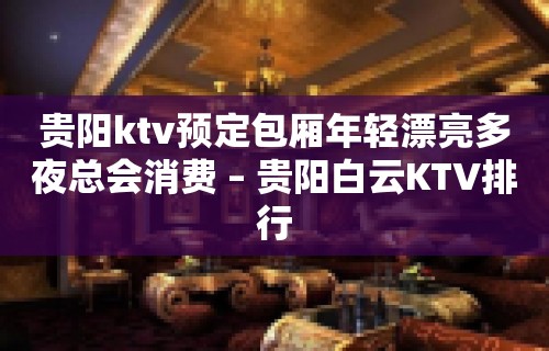 贵阳ktv预定包厢年轻漂亮多夜总会消费 – 贵阳白云KTV排行