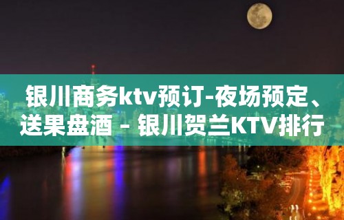 银川商务ktv预订-夜场预定、送果盘酒 – 银川贺兰KTV排行