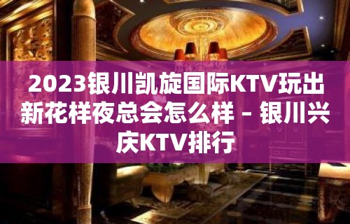 2023银川凯旋国际KTV玩出新花样夜总会怎么样 – 银川兴庆KTV排行