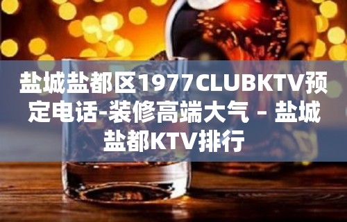 盐城盐都区1977CLUBKTV预定电话-装修高端大气 – 盐城盐都KTV排行