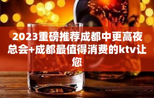 2023重磅推荐成都中更高夜总会+成都最值得消费的ktv让您