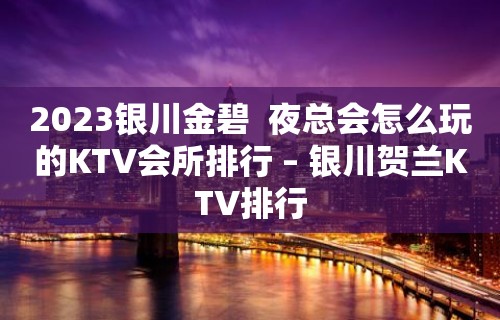 2023银川金碧  夜总会怎么玩的KTV会所排行 – 银川贺兰KTV排行