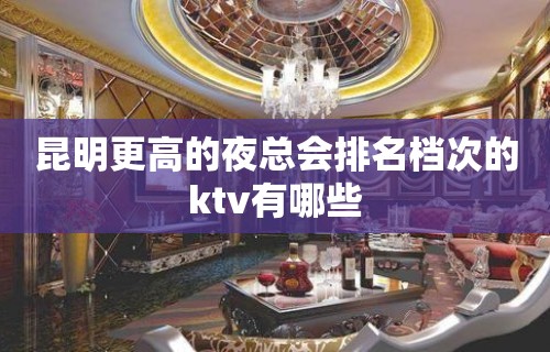 昆明更高的夜总会排名档次的ktv有哪些