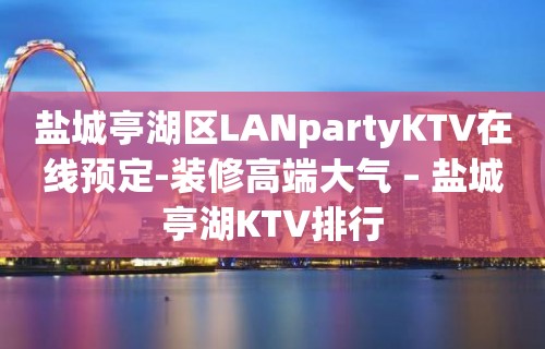 盐城亭湖区LANpartyKTV在线预定-装修高端大气 – 盐城亭湖KTV排行