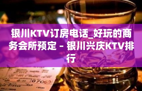 银川KTV订房电话_好玩的商务会所预定 – 银川兴庆KTV排行