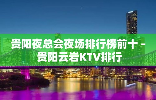 贵阳夜总会夜场排行榜前十 – 贵阳云岩KTV排行