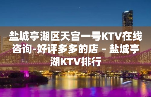 盐城亭湖区天宫一号KTV在线咨询-好评多多的店 – 盐城亭湖KTV排行