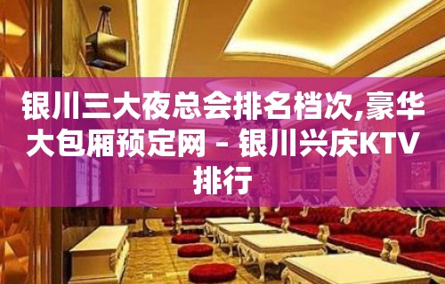 银川三大夜总会排名档次,豪华大包厢预定网 – 银川兴庆KTV排行