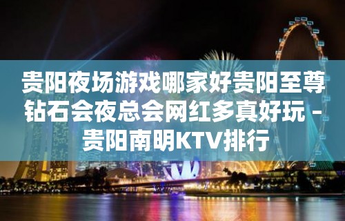 贵阳夜场游戏哪家好贵阳至尊钻石会夜总会网红多真好玩 – 贵阳南明KTV排行