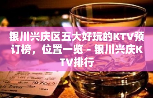 银川兴庆区五大好玩的KTV预订榜，位置一览 – 银川兴庆KTV排行