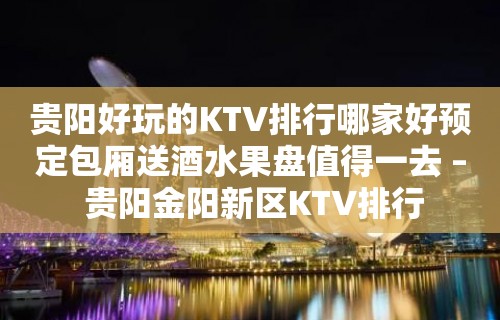 贵阳好玩的KTV排行哪家好预定包厢送酒水果盘值得一去 – 贵阳金阳新区KTV排行