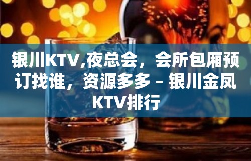 银川KTV,夜总会，会所包厢预订找谁，资源多多 – 银川金凤KTV排行