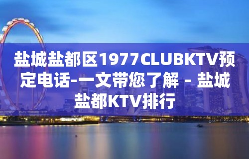 盐城盐都区1977CLUBKTV预定电话-一文带您了解 – 盐城盐都KTV排行