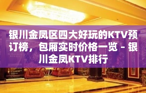 银川金凤区四大好玩的KTV预订榜，包厢实时价格一览 – 银川金凤KTV排行