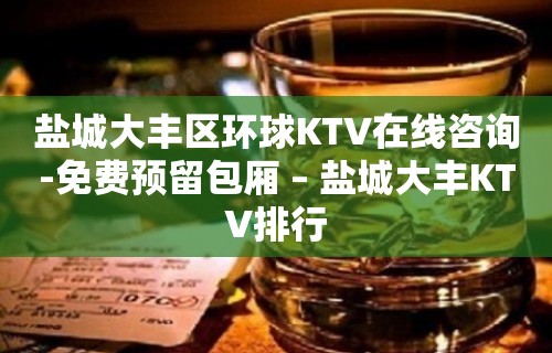 盐城大丰区环球KTV在线咨询-免费预留包厢 – 盐城大丰KTV排行