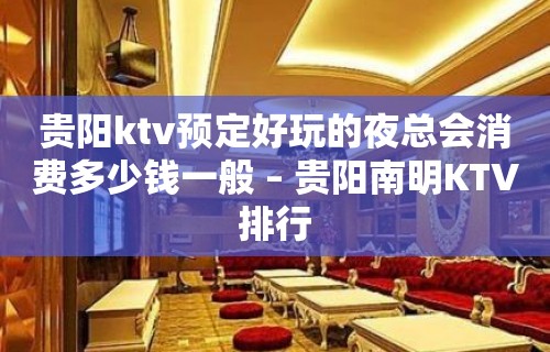 贵阳ktv预定好玩的夜总会消费多少钱一般 – 贵阳南明KTV排行