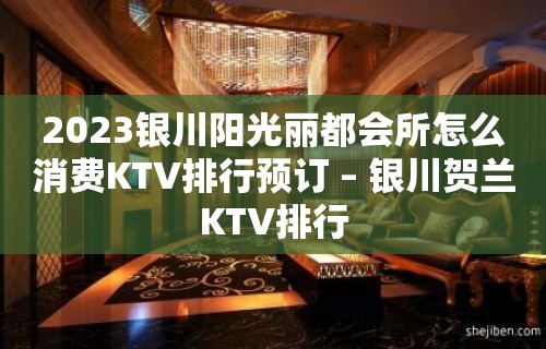 2023银川阳光丽都会所怎么消费KTV排行预订 – 银川贺兰KTV排行