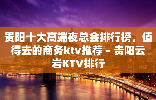 贵阳十大高端夜总会排行榜，值得去的商务ktv推荐 – 贵阳云岩KTV排行