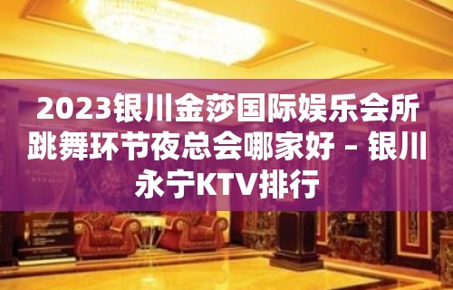 2023银川金莎国际娱乐会所跳舞环节夜总会哪家好 – 银川永宁KTV排行