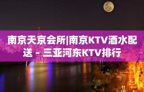 南京天京会所|南京KTV酒水配送 – 三亚河东KTV排行