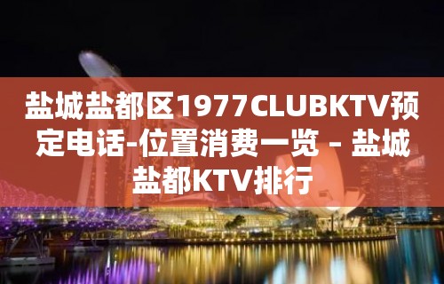 盐城盐都区1977CLUBKTV预定电话-位置消费一览 – 盐城盐都KTV排行