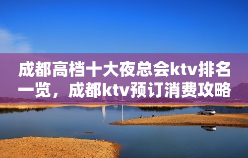 成都高档十大夜总会ktv排名一览，成都ktv预订消费攻略