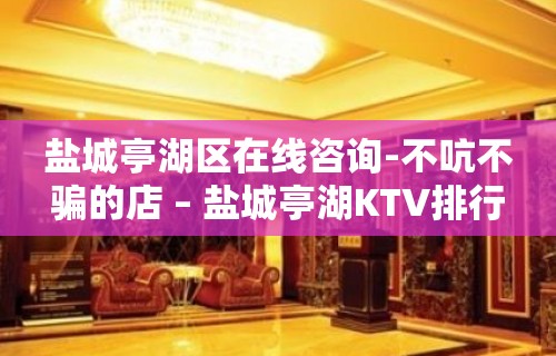 盐城亭湖区在线咨询-不吭不骗的店 – 盐城亭湖KTV排行