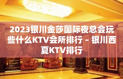 2023银川金莎国际夜总会玩些什么KTV会所排行 – 银川西夏KTV排行