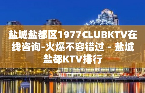 盐城盐都区1977CLUBKTV在线咨询-火爆不容错过 – 盐城盐都KTV排行